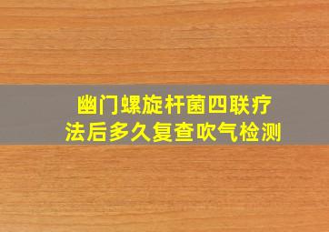 幽门螺旋杆菌四联疗法后多久复查吹气检测