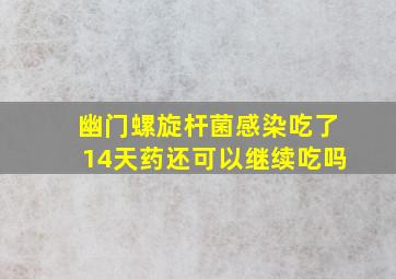 幽门螺旋杆菌感染吃了14天药还可以继续吃吗