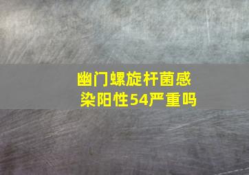 幽门螺旋杆菌感染阳性54严重吗