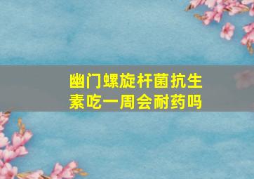 幽门螺旋杆菌抗生素吃一周会耐药吗