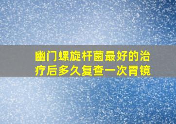 幽门螺旋杆菌最好的治疗后多久复查一次胃镜