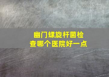 幽门螺旋杆菌检查哪个医院好一点