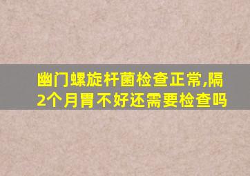 幽门螺旋杆菌检查正常,隔2个月胃不好还需要检查吗