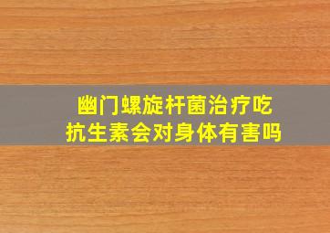 幽门螺旋杆菌治疗吃抗生素会对身体有害吗