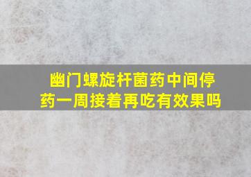 幽门螺旋杆菌药中间停药一周接着再吃有效果吗