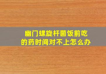 幽门螺旋杆菌饭前吃的药时间对不上怎么办