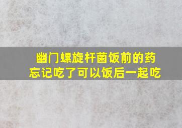 幽门螺旋杆菌饭前的药忘记吃了可以饭后一起吃