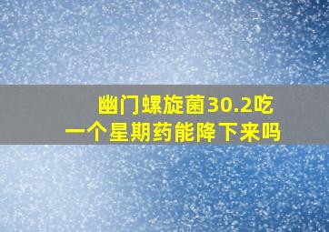 幽门螺旋菌30.2吃一个星期药能降下来吗