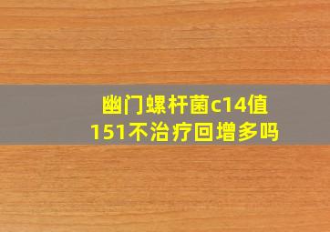 幽门螺杆菌c14值151不治疗回增多吗