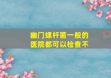 幽门螺杆菌一般的医院都可以检查不