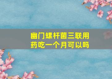 幽门螺杆菌三联用药吃一个月可以吗