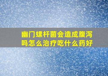 幽门螺杆菌会造成腹泻吗怎么治疗吃什么药好