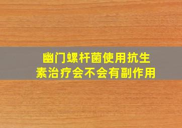 幽门螺杆菌使用抗生素治疗会不会有副作用