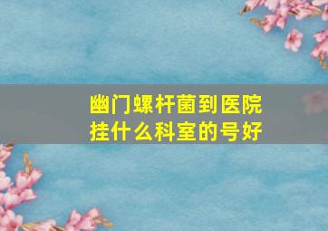 幽门螺杆菌到医院挂什么科室的号好