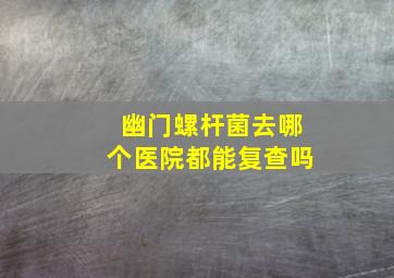 幽门螺杆菌去哪个医院都能复查吗