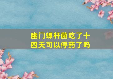 幽门螺杆菌吃了十四天可以停药了吗