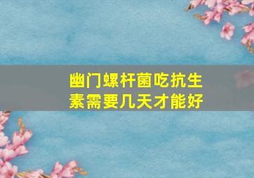 幽门螺杆菌吃抗生素需要几天才能好