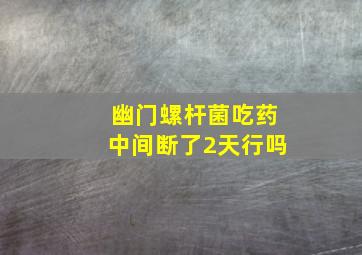 幽门螺杆菌吃药中间断了2天行吗