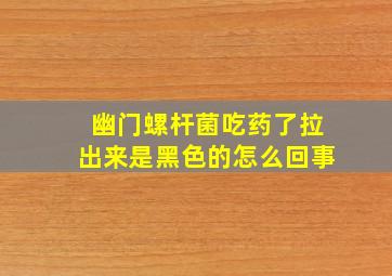 幽门螺杆菌吃药了拉出来是黑色的怎么回事