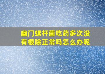 幽门螺杆菌吃药多次没有根除正常吗怎么办呢