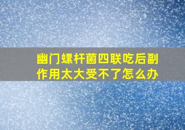 幽门螺杆菌四联吃后副作用太大受不了怎么办