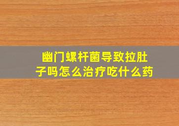 幽门螺杆菌导致拉肚子吗怎么治疗吃什么药