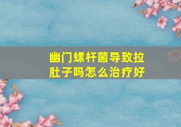 幽门螺杆菌导致拉肚子吗怎么治疗好