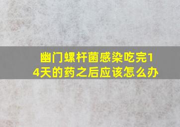 幽门螺杆菌感染吃完14天的药之后应该怎么办