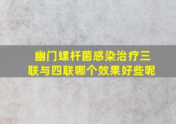 幽门螺杆菌感染治疗三联与四联哪个效果好些呢