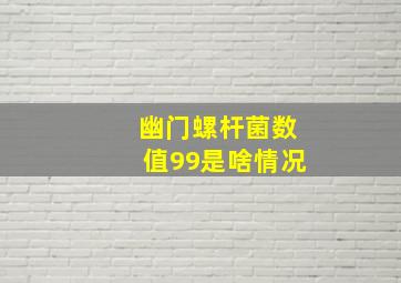 幽门螺杆菌数值99是啥情况