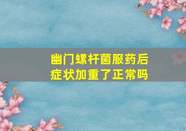 幽门螺杆菌服药后症状加重了正常吗