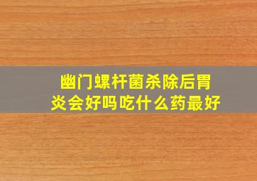 幽门螺杆菌杀除后胃炎会好吗吃什么药最好