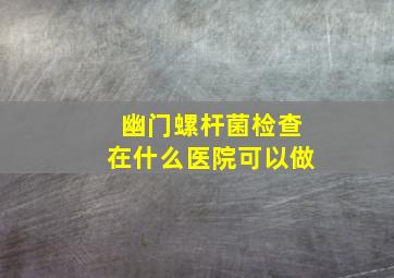 幽门螺杆菌检查在什么医院可以做