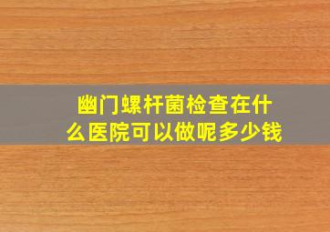 幽门螺杆菌检查在什么医院可以做呢多少钱