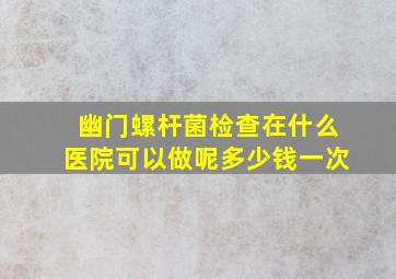 幽门螺杆菌检查在什么医院可以做呢多少钱一次