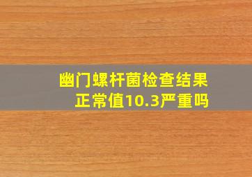 幽门螺杆菌检查结果正常值10.3严重吗