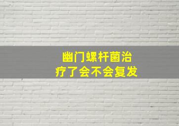 幽门螺杆菌治疗了会不会复发