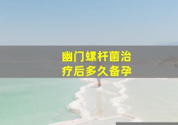 幽门螺杆菌治疗后多久备孕