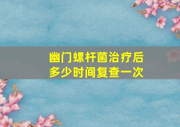 幽门螺杆菌治疗后多少时间复查一次