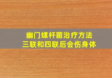 幽门螺杆菌治疗方法三联和四联后会伤身体