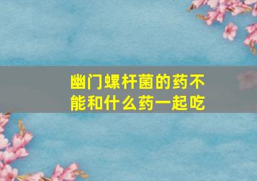 幽门螺杆菌的药不能和什么药一起吃