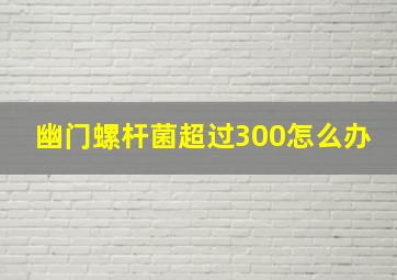 幽门螺杆菌超过300怎么办