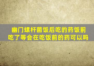 幽门螺杆菌饭后吃的药饭前吃了等会在吃饭前的药可以吗