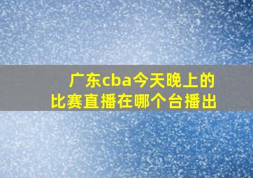 广东cba今天晚上的比赛直播在哪个台播出