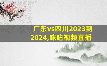 广东vs四川2023到2024,咪咕视频直播