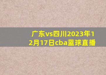 广东vs四川2023年12月17日cba蓝球直播