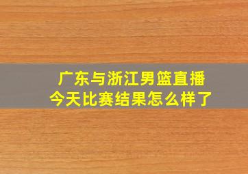 广东与浙江男篮直播今天比赛结果怎么样了