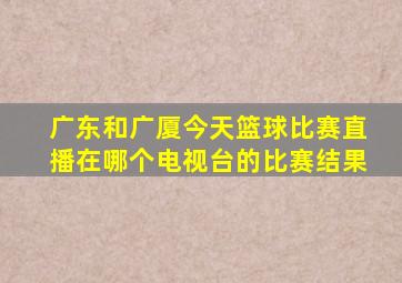 广东和广厦今天篮球比赛直播在哪个电视台的比赛结果