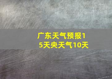 广东天气预报15天央天气10天