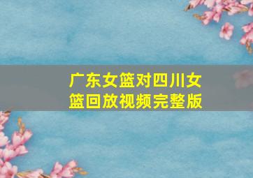 广东女篮对四川女篮回放视频完整版